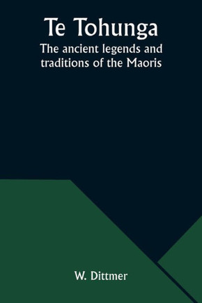 Te Tohunga : The Ancient Legends and Traditions of the Maoris