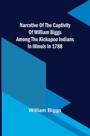 Narrative of the Captivity of William Biggs Among the Kickapoo Indians in Illinois in 1788