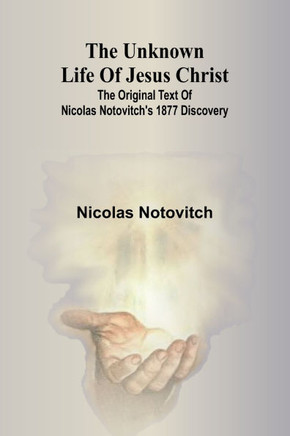 The Unknown Life of Jesus Christ : The Original Text of Nicolas Notovitch's 1877 Discovery