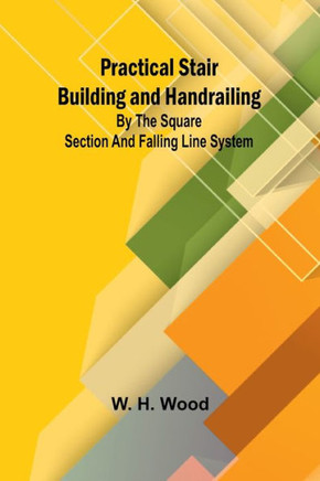 Practical Stair Building and Handrailing; By the Square Section and Falling Line System.