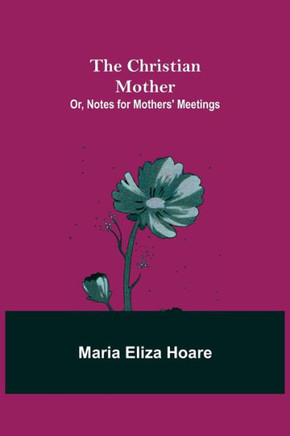 The Christian Mother; Or, Notes for Mothers' Meetings