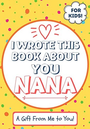 I Wrote This Book About You Nana : A Child's Fill in The Blank Gift Book For Their Special Nana | Perfect for Kid's | 7 X 10 Inch