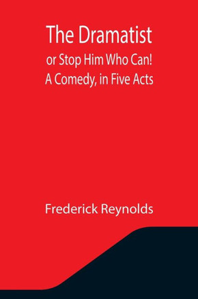 The Dramatist; Or Stop Him Who Can! A Comedy, in Five Acts