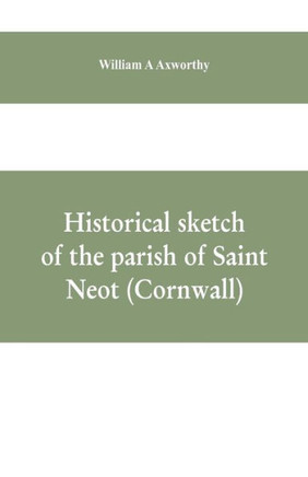 Historical Sketch of the Parish of Saint Neot (Cornwall). Including the Life of Saint Neot, Together with a Description of the Parish Church and Its Windows, and the Ballad of Tregeagle