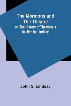The Mormons and the Theatre; Or, The History of Theatricals in Utah by Lindsay