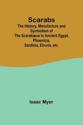 Scarabs; The History, Manufacture and Symbolism of the Scarabæus in Ancient Egypt, Phoenicia, Sardinia, Etruria, Etc.