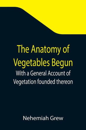 The Anatomy of Vegetables Begun; With a General Account of Vegetation Founded Thereon