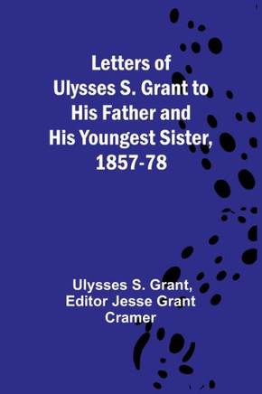 Letters of Ulysses S. Grant to His Father and His Youngest Sister, 1857-78 Letters of Ulysses S. Grant to His Father and His Youngest Sister, 1857-78