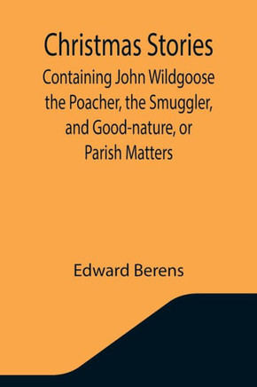 Christmas Stories; Containing John Wildgoose the Poacher, the Smuggler, and Good-nature, Or Parish Matters