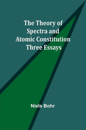 The Theory of Spectra and Atomic Constitution : Three Essays