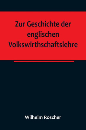 Zur Geschichte der englischen Volkswirthschaftslehre; aus dem III. Bande der Abhandlungen der Königlich Sächsischen Gesellschaft der Wissenschaften