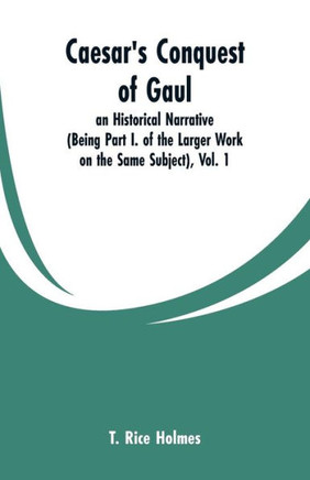 Caesar's Conquest of Gaul: An Historical Narrative (Being Part I. of the Larger Work on the Same Subject)
