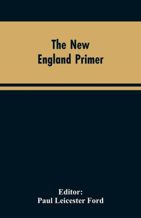 The New England Primer : A Reprint of the Earliest Known Edition, With Many Facsimiles and Reproductions, and an Historical Introduction