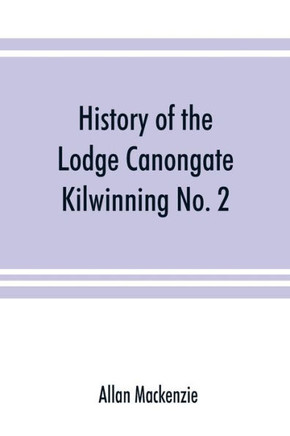 History of the Lodge Canongate Kilwinning No. 2 : Compiled from the Records, 1677-1888