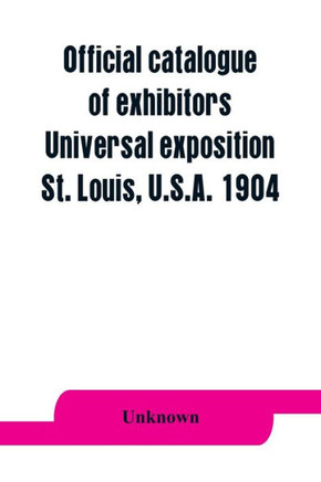 Official Catalogue of Exhibitors. Universal Exposition, St. Louis, U.S.A. 1904