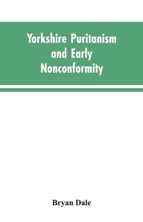 Yorkshire Puritanism and Early Nonconformity : Illustrated by the Lives of the Ejected Ministers, 1660 and 1662