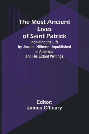 The Most Ancient Lives of Saint Patrick; Including the Life by Jocelin, Hitherto Unpublished in America, and His Extant Writings