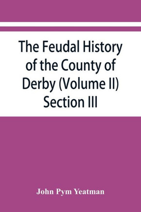 The Feudal History of the County of Derby; (chiefly During the 11th, 12th, and 13th Centuries) (Volume II)