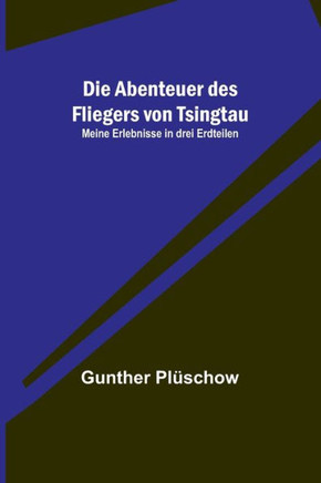 Die Abenteuer des Fliegers von Tsingtau : Meine Erlebnisse in drei Erdteilen Die Abenteuer des Fliegers von Tsingtau : Meine Erlebnisse in drei Erdteilen