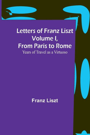 Letters of Franz Liszt Volume I, from Paris to Rome : Years of Travel as a Virtuoso