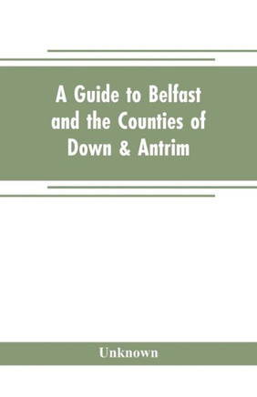 A Guide to Belfast and the Counties of Down & Antrim A Guide to Belfast and the Counties of Down & Antrim
