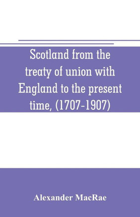 Scotland from the Treaty of Union with England to the Present Time, (1707-1907)