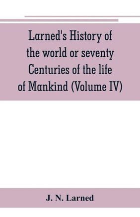 Larned's History of the World Or Seventy Centuries of the Life of Mankind: A Survey of History from the Earliest Known Records Through All Stages of C