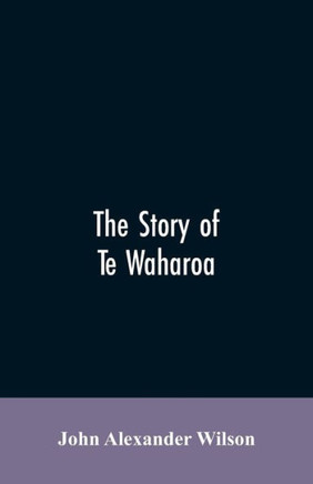 The Story of Te Waharoa : A Chapter in Early New Zealand History, Together with Sketches of Ancient Maori Life and History
