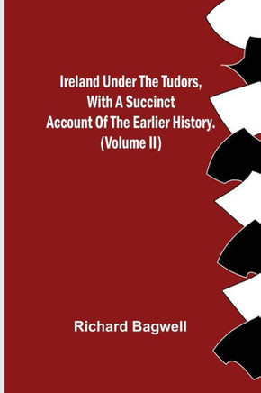 Ireland Under the Tudors, With a Succinct Account of the Earlier History. (Volume II)
