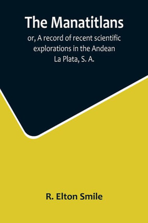 The Manatitlans; Or, A Record of Recent Scientific Explorations in the Andean La Plata, S. A.