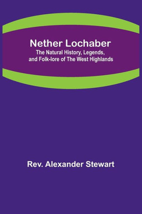 Nether Lochaber ; The Natural History, Legends, and Folk-lore of the West Highlands
