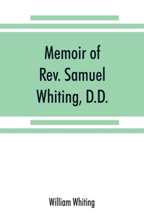 Memoir of Rev. Samuel Whiting, D.D., and of His Wife, Elizabeth St. John, with References to Some of Their English Ancestors and American Descendants Memoir of Rev. Samuel Whiting, D.D., and of His Wife, Elizabeth St. John, with References to Some of Their English Ancestors and American Descendants