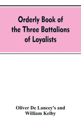 Orderly Book of the Three Battalions of Loyalists, Commanded by Brigadier-General Oliver De Lancey, 1776-1778 : To which is Appended a List of New York Loyalists in the City of New York During the War of the Revolution