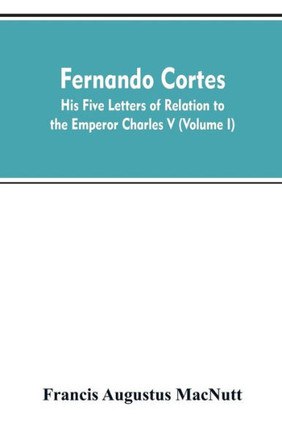 Fernando Cortes : His Five Letters of Relation to the Emperor Charles V