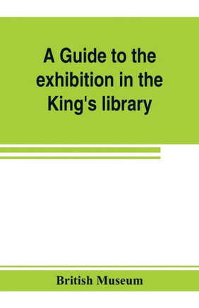 A Guide to the Exhibition in the King's Library Illustrating the History of Printing, Music-printing and Bookbinding