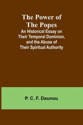 The Power of the Popes; An Historical Essay on Their Temporal Dominion, and the Abuse of Their Spiritual Authority