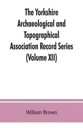 The Yorkshire Archaeological and Topographical Association Record Series (Volume XII) For the Year of 1891: Yorkshire Inquisitions of the Reigns of He