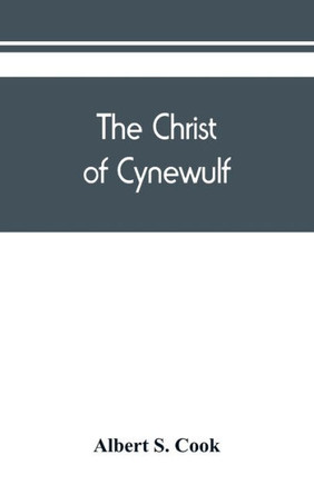 The Christ of Cynewulf; a Poem in Three Parts, The Advent, The Ascension, and The Last Judgment