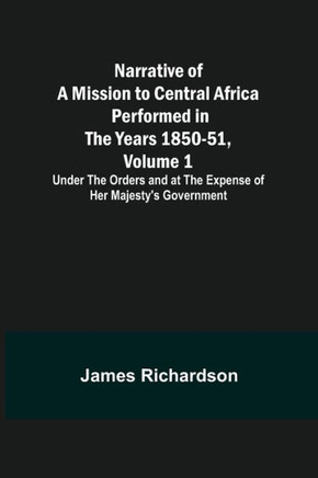 Narrative of a Mission to Central Africa Performed in the Years 1850-51, Volume 1 ; Under the Orders and at the Expense of Her Majesty's Government