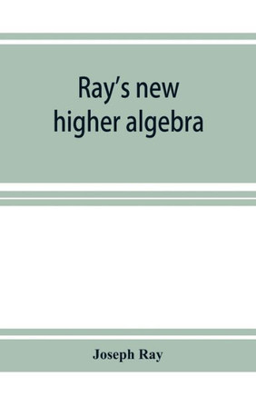 Ray's New Higher Algebra: Elements of Algebra for Colleges, Schools, and Private Students