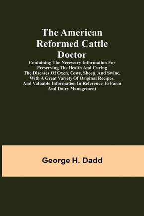 The American Reformed Cattle Doctor; Containing the Necessary Information for Preserving the Health and Curing the Diseases of Oxen, Cows, Sheep, and