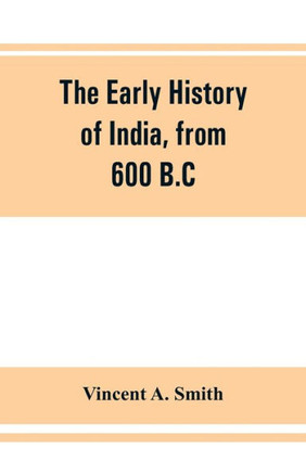 The Early History of India, from 600 B.C. to the Muhammadan Conquest, Including the Invasion of Alexander the Great