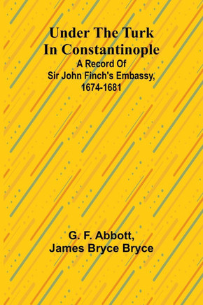 Under the Turk in Constantinople : A Record of Sir John Finch's Embassy, 1674-1681