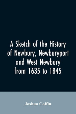 A Sketch of the History of Newbury, Newburyport, and West Newbury, from 1635 to 1845