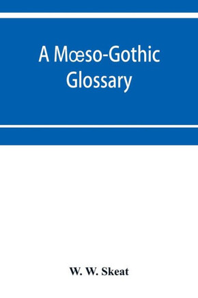 A Moeso-Gothic Glossary : With an Introduction, an Outline of Moeso-Gothic Grammar, and a List of Anglo-Saxon and Old and Modern English Words Etymologically Connected with Moeso-Gothic