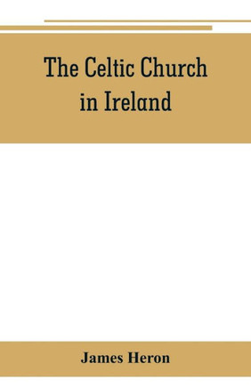 The Celtic Church in Ireland: the Story of Ireland and Irish Christianity from the Time of St. Patrick to the Reformation