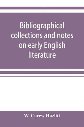 Bibliographical Collections and Notes on Early English Literature Made During the Years 1893-1903