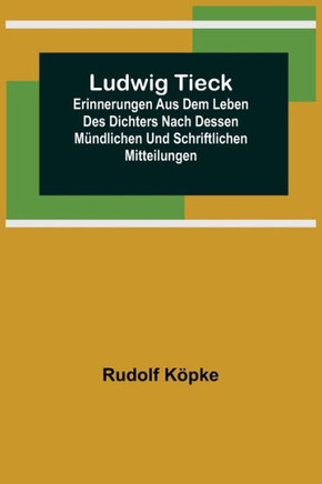 Ludwig Tieck; Erinnerungen aus dem Leben des Dichters nach dessen mündlichen und schriftlichen Mitteilungen