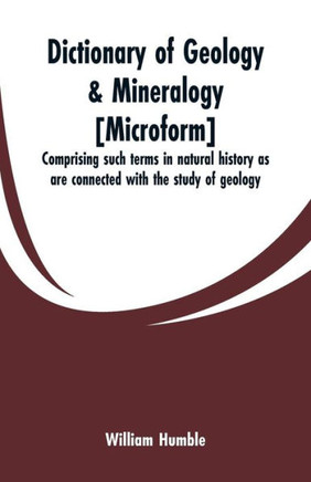 Dictionary of Geology & Mineralogy [microform] : Comprising Such Terms in Natural History as are Connected with the Study of Geology