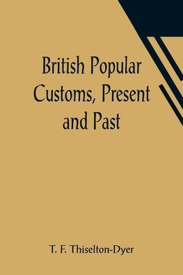 British Popular Customs, Present and Past; Illustrating the Social and Domestic Manners of the People. Arranged According to the Calendar of the Year.
